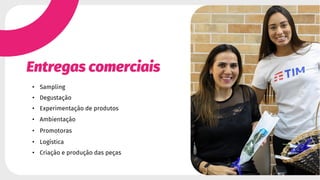 Entregas comerciais
• Sampling
• Degustação
• Experimentação de produtos
• Ambientação
• Promotoras
• Logística
• Criação e produção das peças
 