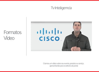 FormatosdeAnúncio
TvInteligemcia
Formatos
Vídeo
Criamosumvídeosobreseuevento,produtoouserviço,
apresentandoparaosleitoresdoportal
 
