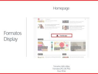 Tamanho:468x60px
Formatos:JPG,GIF,PNG
Peso:90kb
Homepage
Formatos
Display
 