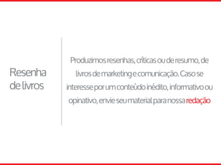 Resenha
delivros
Produzimosresenhas,críticasouderesumo,de
livrosdemarketingecomunicação.Casose
interesseporumconteúdoinédito,informativoou
opinativo,envieseumaterialparanossaredação
 