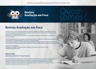 Quem
somos?
RevistaAvaliaçãoemFoco
EditoraChefe
ValériaAparecidadeSouzaSiqueira
AvaliaçãoemFocoéumapublicaçãovoltadaaosprofessoresegestoresdeescolaseredespúblicasdeensino.
Umprodutopioneiro,deextremarelevâncianocontextoeducacionalequecolocaotemaavaliaçãonocentro
dasdiscussõesacercadaqualidadedeensino.
Éadequadoaosprossionaisdaeducaçãocomumconteúdoesclarecedoredinâmico,quetraznovidadesno
campodaavaliação.
PossuiMestradoemEducaçãopeloCentroUniversitárioMouraLacerda(2012).LicenciadaemPedagogiapor
essamesmainstituição(2009).MembrodoGrupodePesquisassobreAvaliaçãoEducacional(GEPAVE)da
FaculdadedeEducaçãodaUniversidadedeSãoPaulo.Temexperiênciacomopesquisadoranaáreade
Educação,comênfaseemPolíticaEducacionaleAvaliação,atuandoprincipalmentenosseguintestemas:
avaliaçãoeducacional,políticaspúblicasecurrículo.
www.avaliacaoemfoco.com.brwww.avaliacaoemfoco.com.br
 