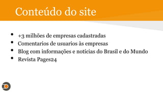 Conteúdo do site
• +3 milhões de empresas cadastradas
• Comentários de usuários às empresas
• Blog com informações e notícias do Brasil e do Mundo
• Revista Pages24
 