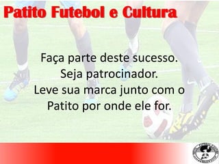 Patito Futebol e Cultura
Faça parte deste sucesso.
Seja patrocinador.
Leve sua marca junto com o
Patito por onde ele for.
 