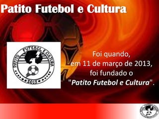 Foi quando,
em 11 de março de 2013,
foi fundado o
"Patito Futebol e Cultura".
Patito Futebol e Cultura
 