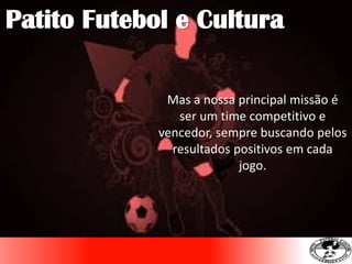 Mas a nossa principal missão é
ser um time competitivo e
vencedor, sempre buscando pelos
resultados positivos em cada
jogo.
Patito Futebol e Cultura
 
