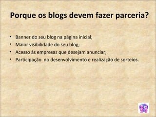 Porque os blogs devem fazer parceria?   Banner do seu blog na página inicial; Maior visibilidade do seu blog; Acesso às empresas que desejam anunciar; Participação  no desenvolvimento e realização de sorteios. 