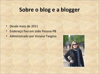 Sobre o blog e a blogger Desde maio de 2011 Endereço fixo em João Pessoa-PB  Administrado por Viviane Targino 