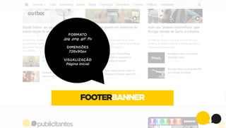 FORMATO
.jpg .png .gif .ﬂv
DIMENSÕES
728x90px
VISUALIZAÇÃO
Página inicial

FOOTERBANNER

 