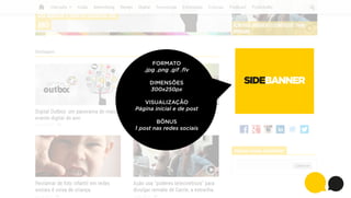 FORMATO
.jpg .png .gif .ﬂv
DIMENSÕES
300x250px
VISUALIZAÇÃO
Página inicial e de post
BÔNUS
1 post nas redes sociais

SIDEBANNER

 