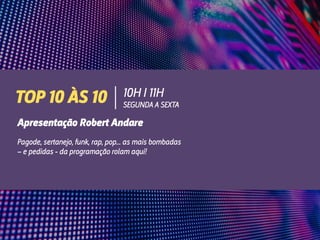 Apresentação Robert Andare
Pagode, sertanejo, funk, rap, pop... as mais bombadas
– e pedidas - da programação rolam aqui!
10H I 11H
SEGUNDA A SEXTA
TOP 10 ÀS 10
 