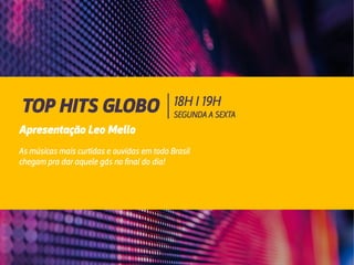 18H I 19H
SEGUNDA A SEXTA
TOP HITS GLOBO
Apresentação Leo Mello
As músicas mais curtidas e ouvidas em todo Brasil
chegam pra dar aquele gás no final do dia!
 