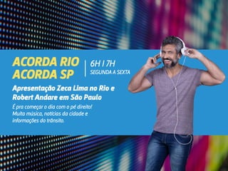 Apresentação Zeca Lima no Rio e
Robert Andare em São Paulo
ACORDA RIO
ACORDA SP
É pra começar o dia com o pé direito!
Muita música, notícias da cidade e
informações do trânsito.
6H I 7H
SEGUNDA A SEXTA
 
