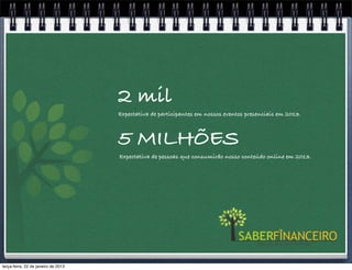2 mil
                                     Expectativa de participantes em nossos eventos presenciais em 2013.



                                     5 MILHÕES
                                     Expectativa de pessoas que consumirão nosso conteúdo online em 2013.




terça-feira, 22 de janeiro de 2013
 