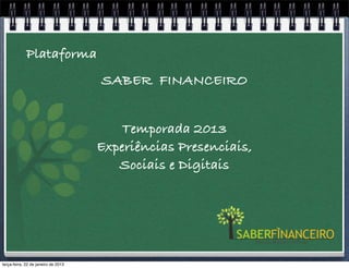 Plataforma
                                     SABER FINANCEIRO


                                         Temporada 2013
                                     Experiências Presenciais,
                                        Sociais e Digitais




terça-feira, 22 de janeiro de 2013
 