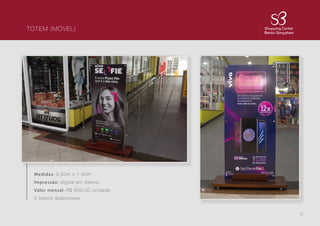 12
TOTEM (MÓVEL)
Medidas: 0,60m x 1,40m
Impressão: digital em desivo
Valor mensal: R$ 600,00 unidade
2 totens disponíveis
 