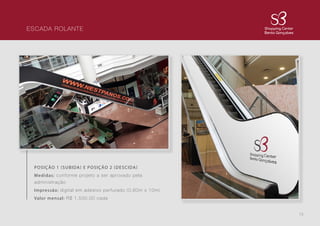 13
ESCADA ROLANTE
POSIÇÃO 1 (SUBIDA) E POSIÇÃO 2 (DESCIDA)
Medidas: conforme projeto a ser aprovado pela
administração
Impressão: digital em adesivo perfurado (0,60m x 10m)
Valor mensal: R$ 1.500,00 cada
 