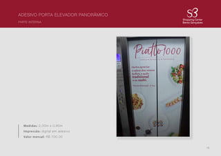 16
ADESIVO PORTA ELEVADOR PANORÂMICO
PARTE INTERNA
Medidas: 2,00m x 0,80m
Impressão: digital em adesivo
Valor mensal: R$ 700,00
 