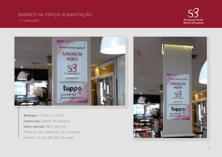 21
BANNER NA PRAÇA ALIMENTAÇÃO
10 UNIDADES
Medidas: 1,00m x 0,50m
Impressão: digital em adesivo
Valor mensal: R$ 2.000,00
Podendo ser adquirido por unidade
(mínimo 3) por R$ 250,00 cada
 