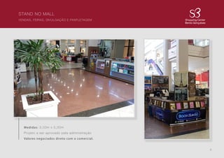9
STAND NO MALL
VENDAS, FEIRAS, DIVULGAÇÃO E PANFLETAGEM
Medidas: 3,00m x 5,00m
Projeto a ser aprovado pela administração
Valores negociados direto com o comercial.
 