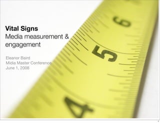 Vital Signs
Media measurement &
engagement
Eleanor Baird
Mídia Master Conference
June 1, 2008




                          1
 