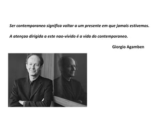 Ser contemporaneo significa voltar a um presente em que jamais estivemos.  A atençao dirigida a este nao-vivido é a vida do contemporaneo.    Giorgio Agamben   
