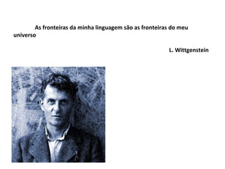     As fronteiras da minha linguagem são as fronteiras do meu universo   L. Wittgenstein 