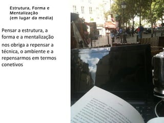 Estrutura, Forma e Mentalização (em lugar da media) Pensar a estrutura, a forma e a mentalização nos obriga a repensar a técnica, o ambiente e a repensarmos em termos conetivos  