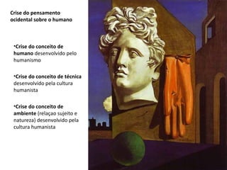 Crise do pensamento  ocidental sobre o humano Crise do conceito de humano  desenvolvido pelo humanismo Crise do conceito de técnica  desenvolvido pela cultura humanista Crise do conceito de ambiente  (relaçao sujeito e natureza) desenvolvido pela cultura humanista 