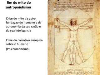     fim do mito do antropoietismo  Crise do mito da auto-fundaçao do humano e da autonomia da sua razão e da sua inteligencia Crise da narrativa europeia sobre o humano  (Pos humanismo) 