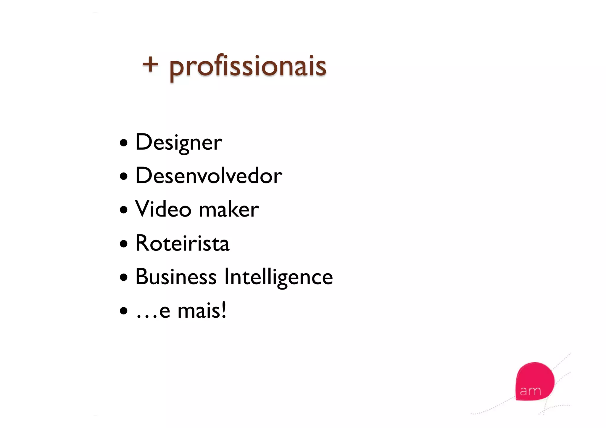   Designer
  Desenvolvedor
  Video maker
  Roteirista
  Business Intelligence
  …e mais!
 