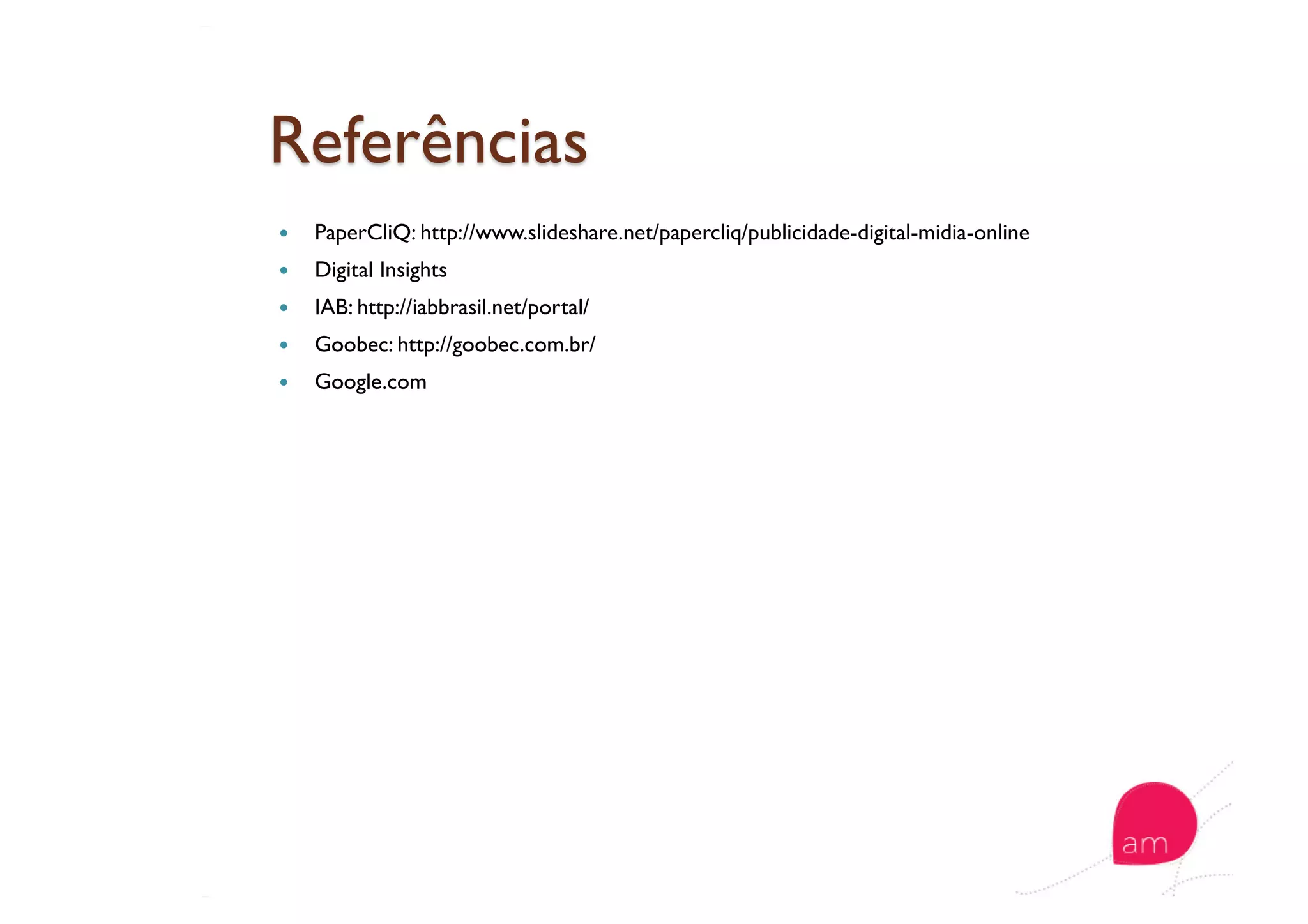   PaperCliQ: http://www.slideshare.net/papercliq/publicidade-digital-midia-online
  Digital Insights
  IAB: http://iabbrasil.net/portal/
  Goobec: http://goobec.com.br/
  Google.com
 