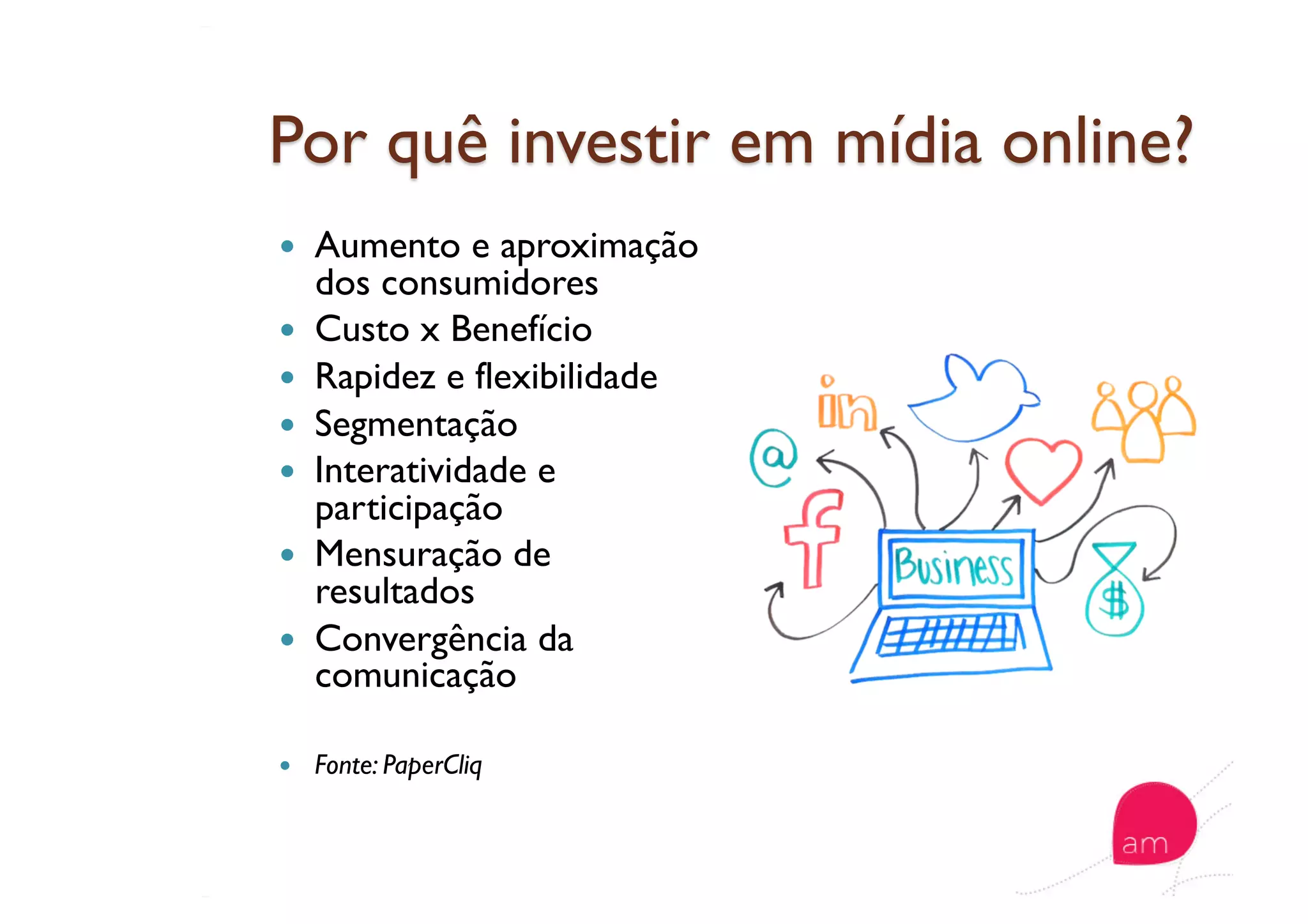   Aumento e aproximação
dos consumidores
  Custo x Benefício
  Rapidez e flexibilidade
  Segmentação
  Interatividade e
participação
  Mensuração de
resultados
  Convergência da
comunicação
  Fonte: PaperCliq
 