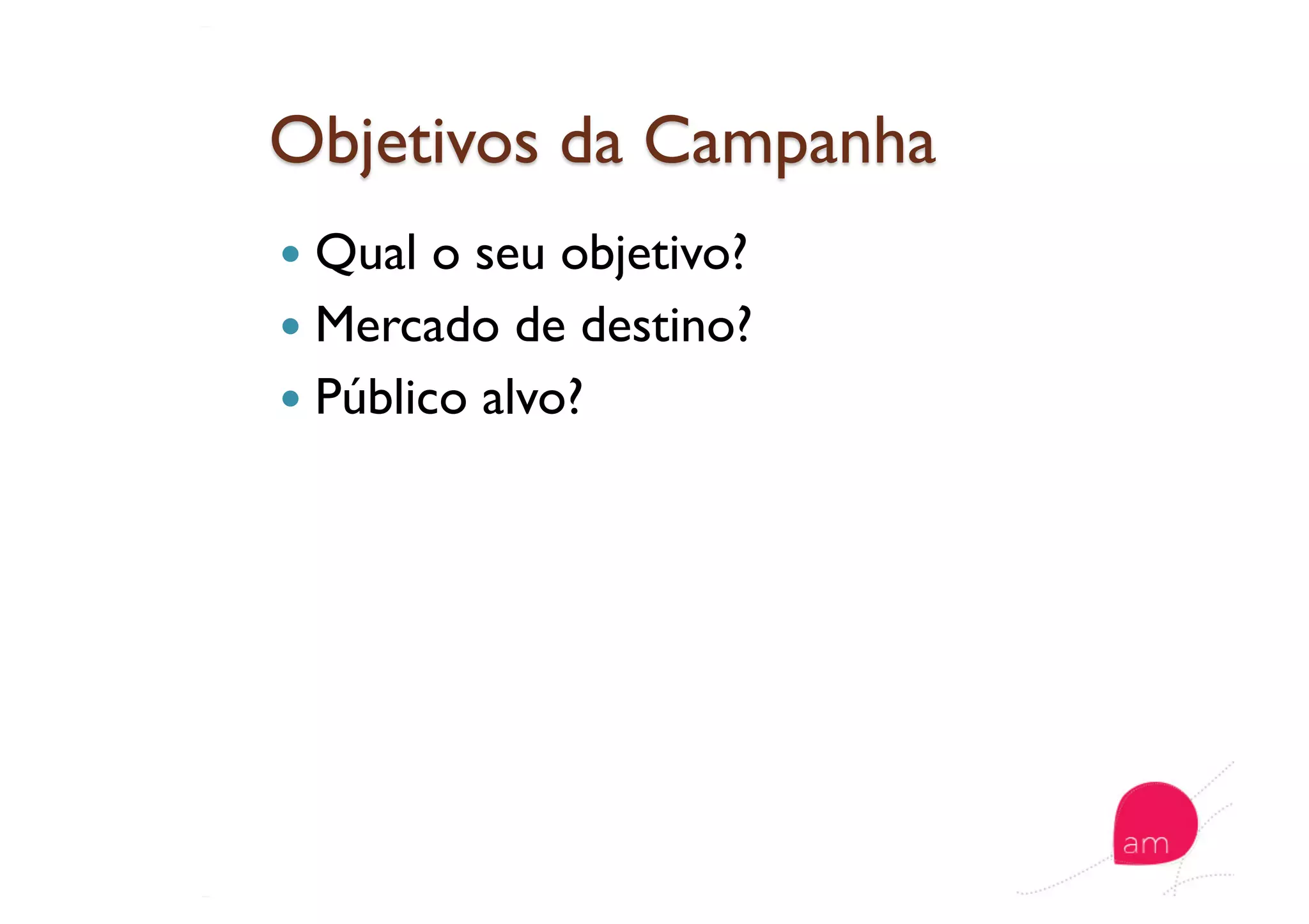   Qual o seu objetivo?
  Mercado de destino?
  Público alvo?
 