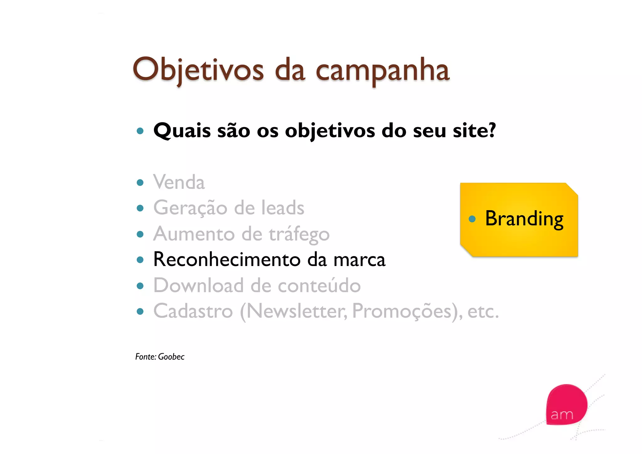   Quais são os objetivos do seu site?
  Venda
  Geração de leads
  Aumento de tráfego
  Reconhecimento da marca
  Download de conteúdo
  Cadastro (Newsletter, Promoções), etc.
Fonte: Goobec
  Branding
 