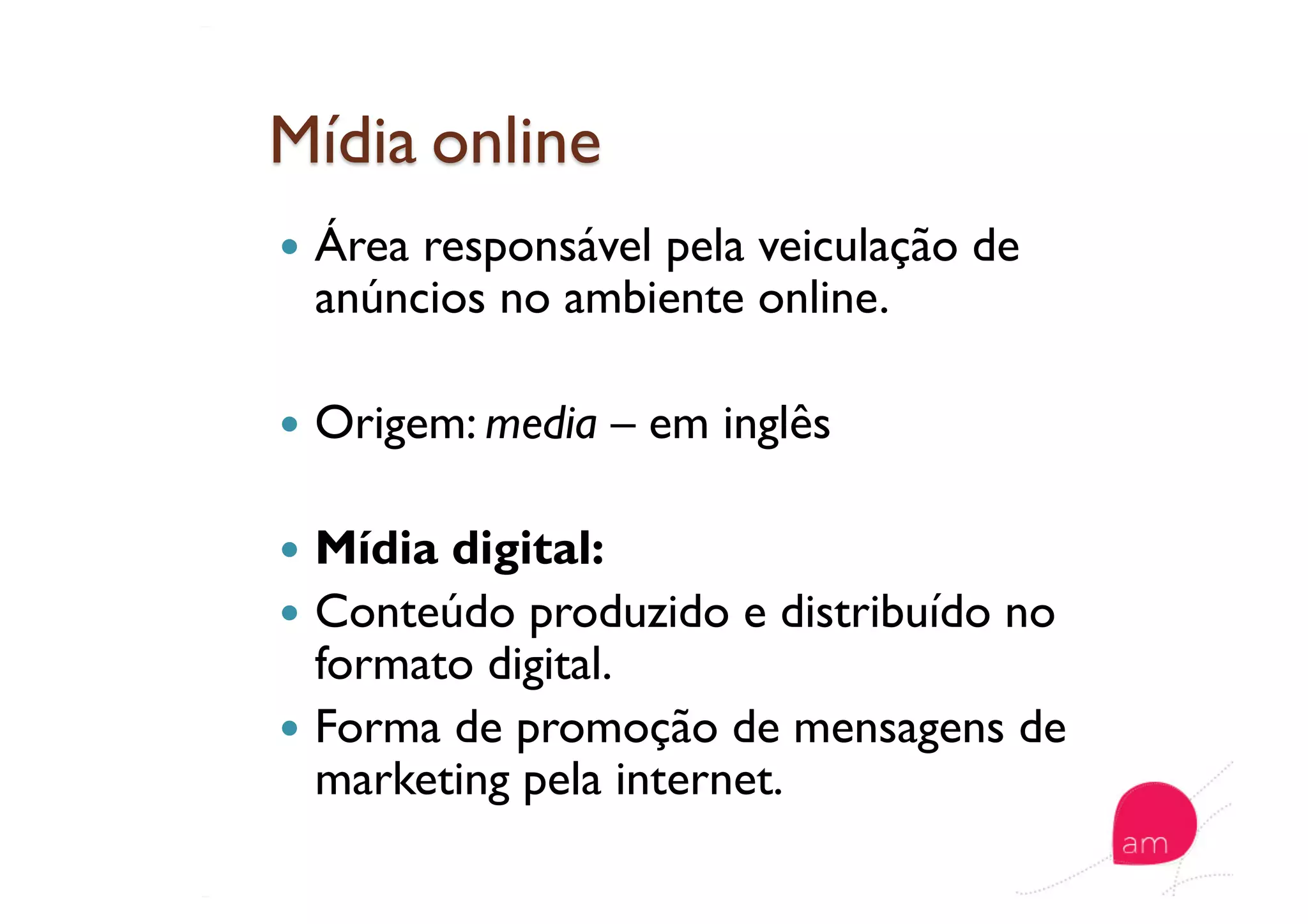   Área responsável pela veiculação de
anúncios no ambiente online.
  Origem: media – em inglês
  Mídia digital:
  Conteúdo produzido e distribuído no
formato digital.
  Forma de promoção de mensagens de
marketing pela internet.
 