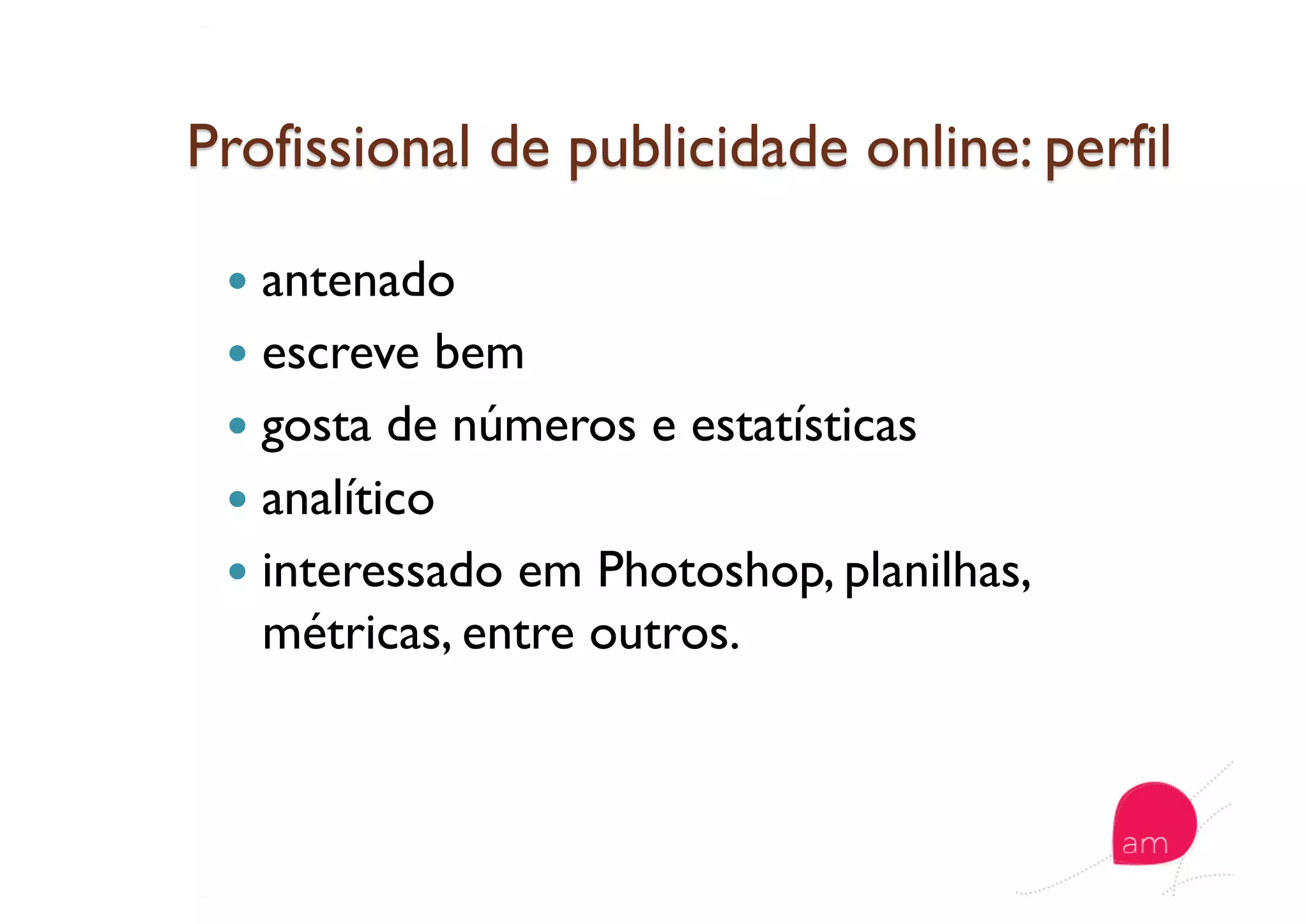   antenado
  escreve bem
  gosta de números e estatísticas
  analítico
  interessado em Photoshop, planilhas,
métricas, entre outros.
 