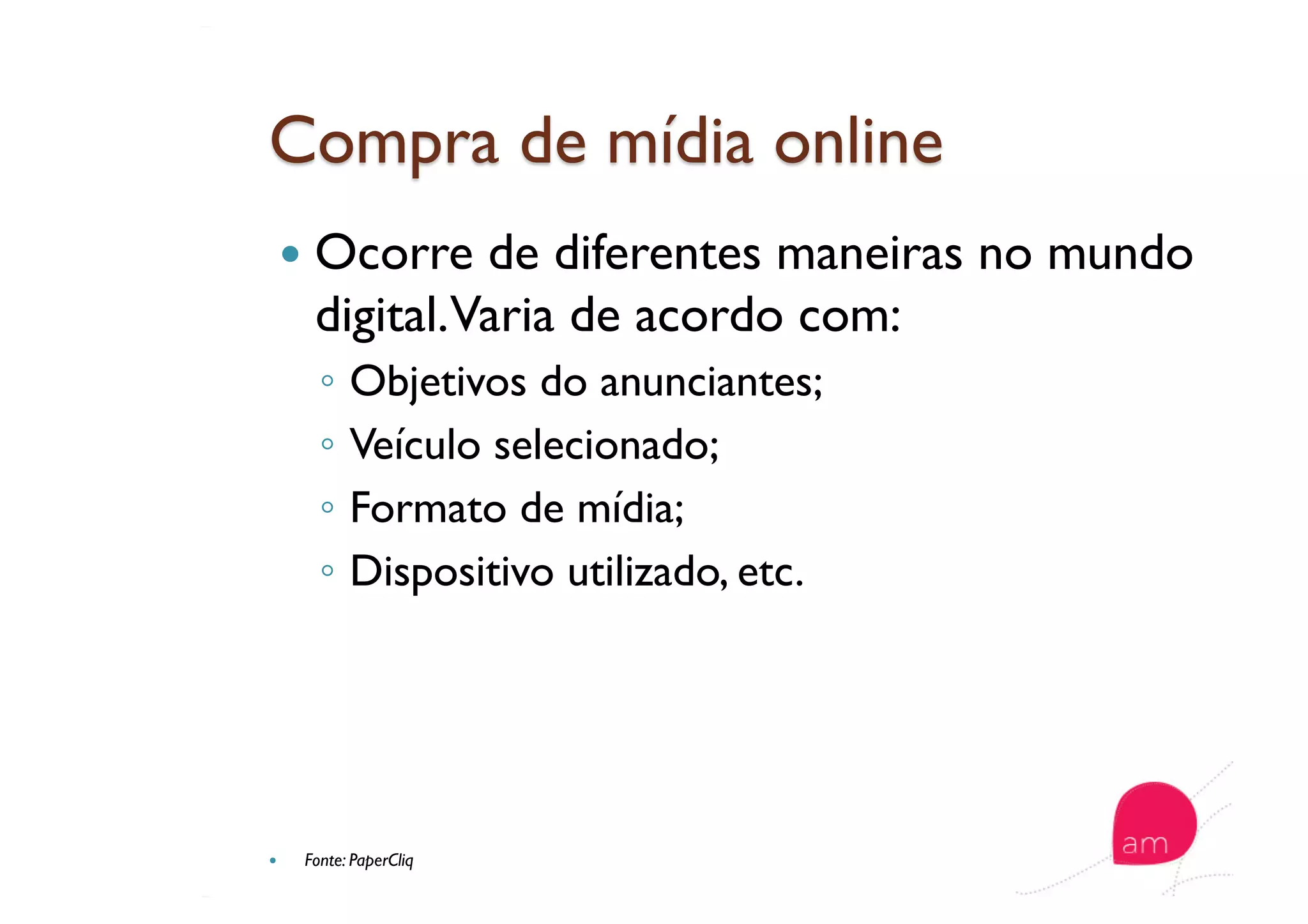   Ocorre de diferentes maneiras no mundo
digital.Varia de acordo com:
◦  Objetivos do anunciantes;
◦  Veículo selecionado;
◦  Formato de mídia;
◦  Dispositivo utilizado, etc.
  Fonte: PaperCliq
 