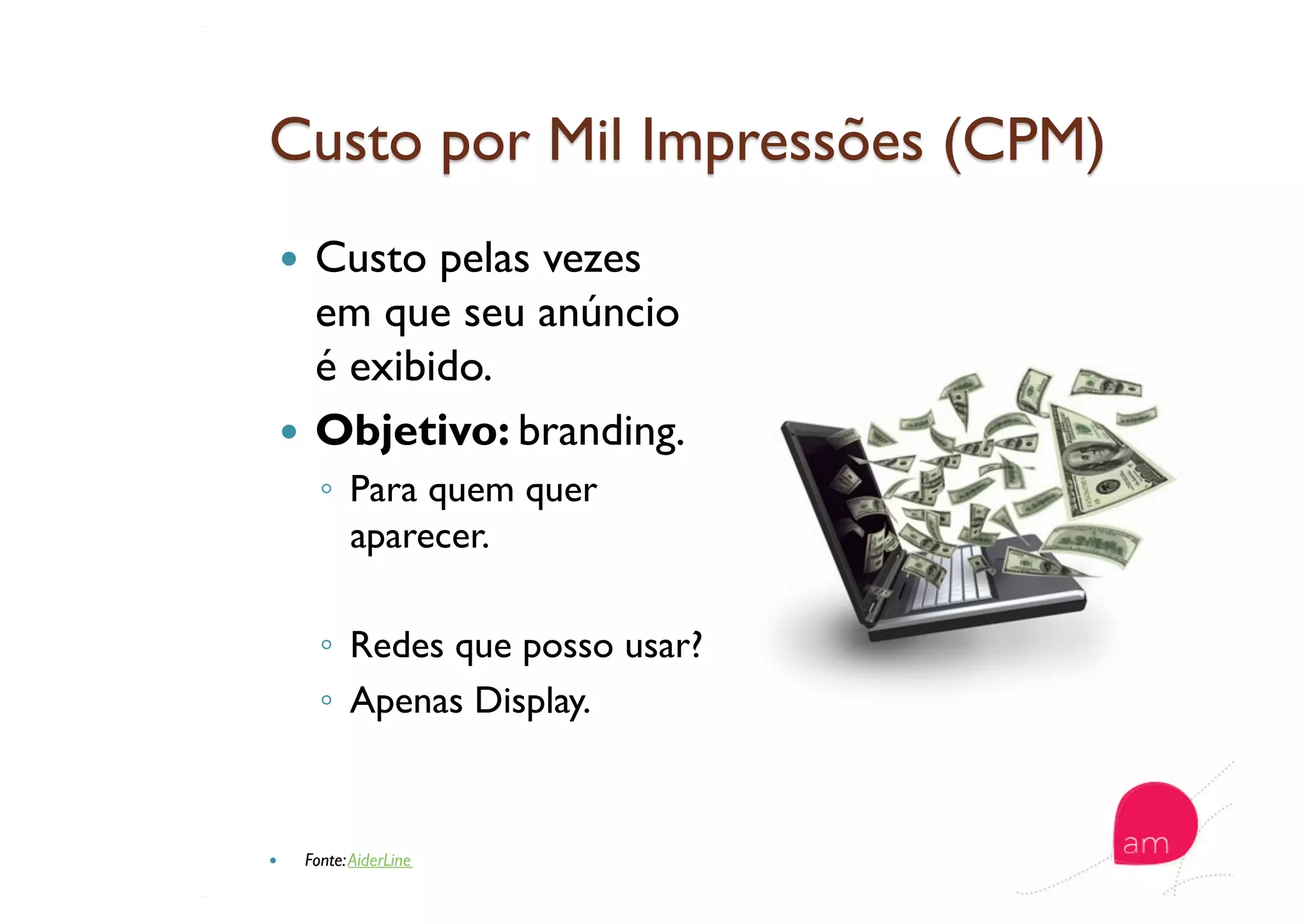   Custo pelas vezes
em que seu anúncio
é exibido.
  Objetivo: branding.
◦  Para quem quer
aparecer.
◦  Redes que posso usar?
◦  Apenas Display.
  Fonte:AiderLine
 