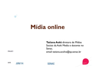 PROJECT
DATE
JUN/14
 SENAC
Tatiana Aoki: diretora de Mídias
Sociais da Aoki Media e docente no
Senac.
email: tatiana.acsilva@sp.senac.br
 