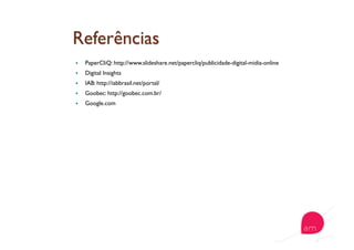   PaperCliQ: http://www.slideshare.net/papercliq/publicidade-digital-midia-online
  Digital Insights
  IAB: http://iabbrasil.net/portal/
  Goobec: http://goobec.com.br/
  Google.com
 