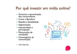   Aumento e aproximação
dos consumidores
  Custo x Benefício
  Rapidez e flexibilidade
  Segmentação
  Interatividade e
participação
  Mensuração de
resultados
  Convergência da
comunicação
  Fonte: PaperCliq
 