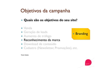   Quais são os objetivos do seu site?
  Venda
  Geração de leads
  Aumento de tráfego
  Reconhecimento da marca
  Download de conteúdo
  Cadastro (Newsletter, Promoções), etc.
Fonte: Goobec
  Branding
 