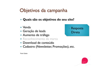   Quais são os objetivos do seu site?
  Venda
  Geração de leads
  Aumento de tráfego
  Reconhecimento da marca
  Download de conteúdo
  Cadastro (Newsletter, Promoções), etc.
Fonte: Goobec
  Resposta
Direta
 