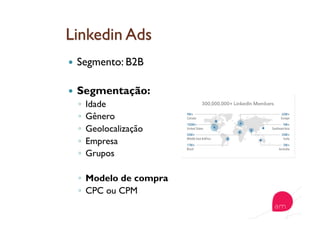   Segmento: B2B
  Segmentação:
◦  Idade
◦  Gênero
◦  Geolocalização
◦  Empresa
◦  Grupos
◦  Modelo de compra
◦  CPC ou CPM
 
