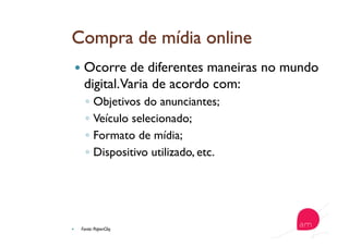   Ocorre de diferentes maneiras no mundo
digital.Varia de acordo com:
◦  Objetivos do anunciantes;
◦  Veículo selecionado;
◦  Formato de mídia;
◦  Dispositivo utilizado, etc.
  Fonte: PaperCliq
 