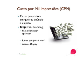   Custo pelas vezes
em que seu anúncio
é exibido.
  Objetivo: branding.
◦  Para quem quer
aparecer.
◦  Redes que posso usar?
◦  Apenas Display.
  Fonte:AiderLine
 