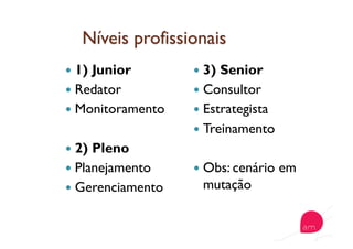  1) Junior
  Redator
  Monitoramento
  2) Pleno
  Planejamento
  Gerenciamento
  3) Senior
  Consultor
  Estrategista
  Treinamento
  Obs: cenário em
mutação
 