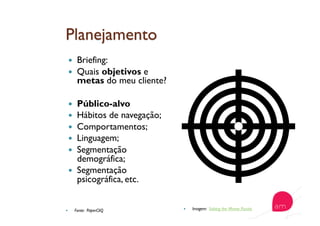   Briefing:
  Quais objetivos e
metas do meu cliente?
  Público-alvo
  Hábitos de navegação;
  Comportamentos;
  Linguagem;
  Segmentação
demográfica;
  Segmentação
psicográfica, etc.
  Fonte: PaperCliQ   Imagem: Solving the Money Puzzle
 