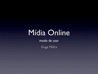 Mídia Online
   modo de usar
    Guga Mafra
 