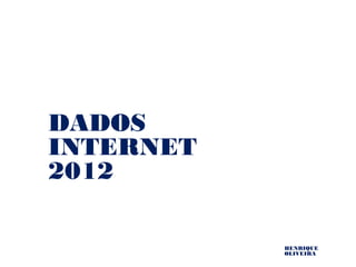 DADOS
INTERNET
2012

           HENRIQUE
           OLIVEIRA
 